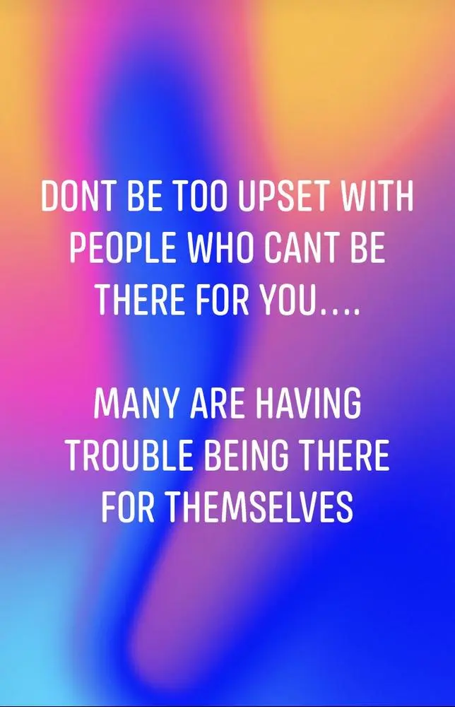 Don’t be too upset with people who can’t be there for you … many are having trouble being there for themselves ❤️